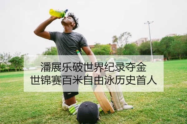 潘展乐破世界纪录夺金 世锦赛百米自由泳历史首人