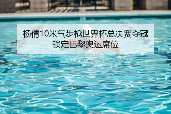 杨倩10米气步枪世界杯总决赛夺冠 锁定巴黎奥运席位